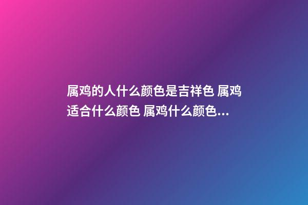 属鸡的人什么颜色是吉祥色 属鸡适合什么颜色 属鸡什么颜色是吉祥色-第1张-观点-玄机派